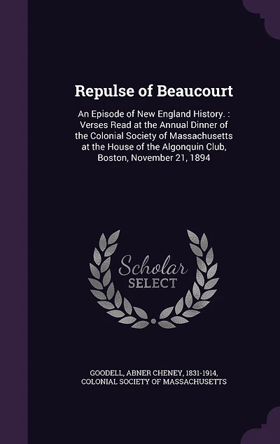 Repulse of Beaucourt: An Episode New England History.: Verses Read at the Annual Dinner Colonial Society Massachusetts House Algonquin Club, Boston, November 21, 1894