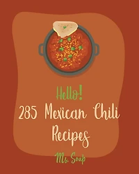 Hello! 285 Mexican Chili Recipes: Best Mexican Chili Cookbook Ever For Beginners [Black Bean Recipes, Mexican Salsa Recipes, Slow Cooker Mexican Cookbook, Vegetarian Mexican Cookbook] [Book 1]