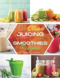 111 Clean Juicing & Smoothies Recipes: 111 Recipes For Super Nutritious And Crazy Delicious Juices And Smoothies.