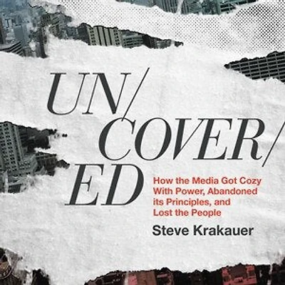 Uncovered: How the Media Got Cozy With Power, Abandoned Its Principles, and Lost the People