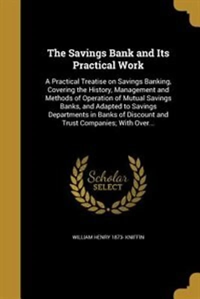 The Savings Bank and Its Practical Work: A Practical Treatise on Savings Banking, Covering the History, Management and Methods of Operation