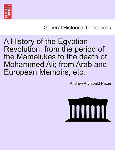 A History Of The Egyptian Revolution, From The Period Of The Mamelukes To The Death Of Mohammed Ali; From Arab And European Memoirs, Etc.