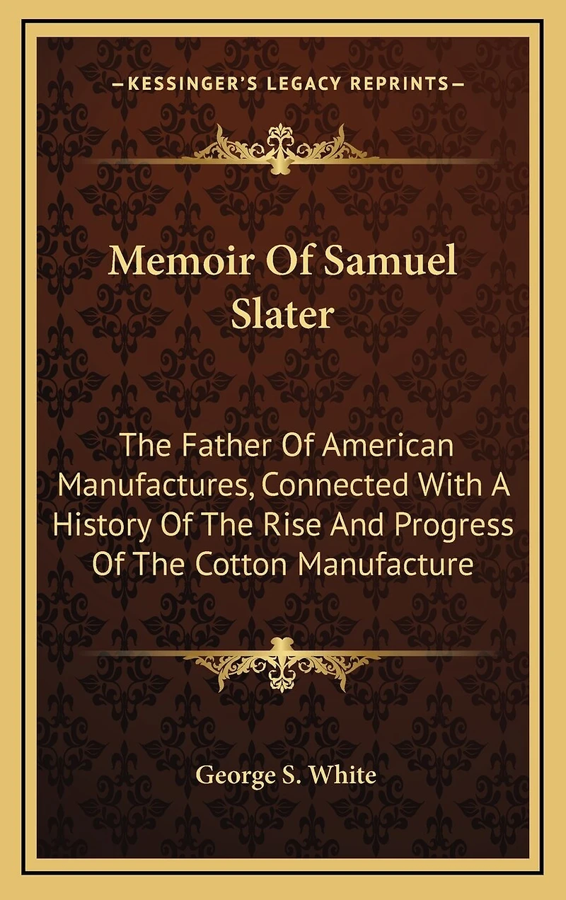 Memoir Of Samuel Slater: The Father Of American Manufactures, Connected With A History Of The Rise And Progress Of The Cotton Manufacture