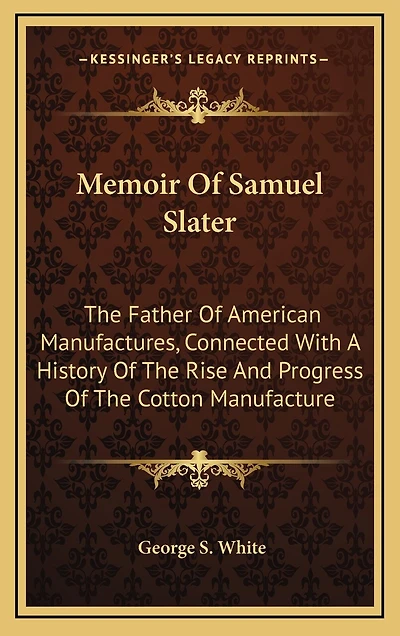 Memoir Of Samuel Slater: The Father Of American Manufactures, Connected With A History Of The Rise And Progress Of The Cotton Manufacture