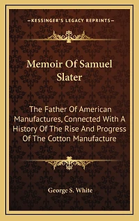 Memoir Of Samuel Slater: The Father Of American Manufactures, Connected With A History Of The Rise And Progress Of The Cotton Manufacture
