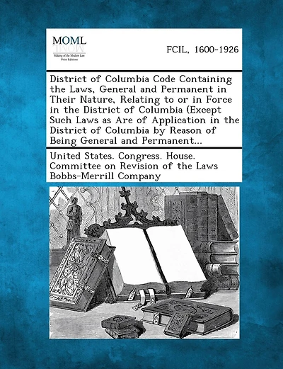 District of Columbia Code Containing the Laws, General and Permanent in Their Nature, Relating to or in Force in the District of Columbia (Except Such