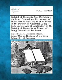 District of Columbia Code Containing the Laws, General and Permanent in Their Nature, Relating to or in Force in the District of Columbia (Except Such