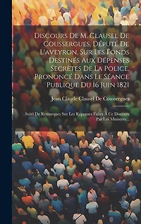 Discours De M. Clausel De Coussergues, Député De L'aveyron, Sur Les Fonds Destinés Aux Dépenses Secrètes De La Police, Prononcé Dans Le Séance Publique Du 16 Juin 1821: Suivi De Remarques Sur Les Réponses Faites À Ce Discours Par Les Ministres...