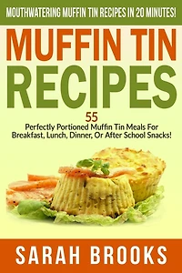 Muffin Tin Recipes - Sarah Brooks: Mouthwatering Muffin Tin Recipes In 20 Minutes! 55 Perfectly Portioned Muffin Tin Meals For Breakfast, Lunch, Dinner, Or After School Snacks!