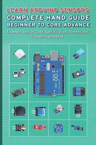 Learn Arduino Sensors Complete Hand Guide Beginner To Core Advance: Example Sensor Code, Specification, Dimensions, Connecting Method