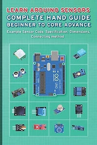 Learn Arduino Sensors Complete Hand Guide Beginner To Core Advance: Example Sensor Code, Specification, Dimensions, Connecting Method