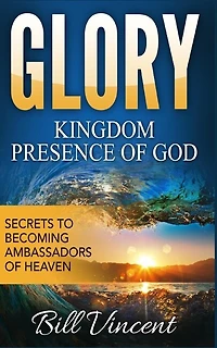 Glory: Kingdom Presence Of God: Secrets to Becoming Ambassadors of Christ