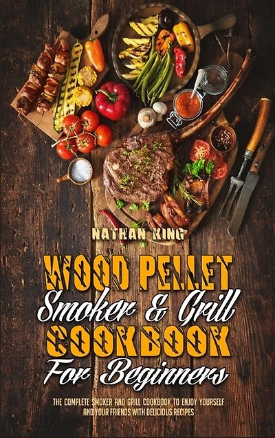 Wood Pellet Smoker And Grill Cookbook For Beginners: The Complete Smoker And Grill Cookbook To Enjoy Yourself And Your Friends With Delicious Recipes