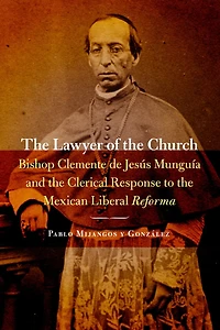 the Lawyer of Church: Bishop Clemente de Jesús Munguía and Clerical Response to Mexican Liberal Reforma