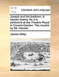 Joseph and his Brethren. A Sacred Drama. As it is Performed, at the Theatre-Royal Covent Garden. Set to Musick by Mr. Handel