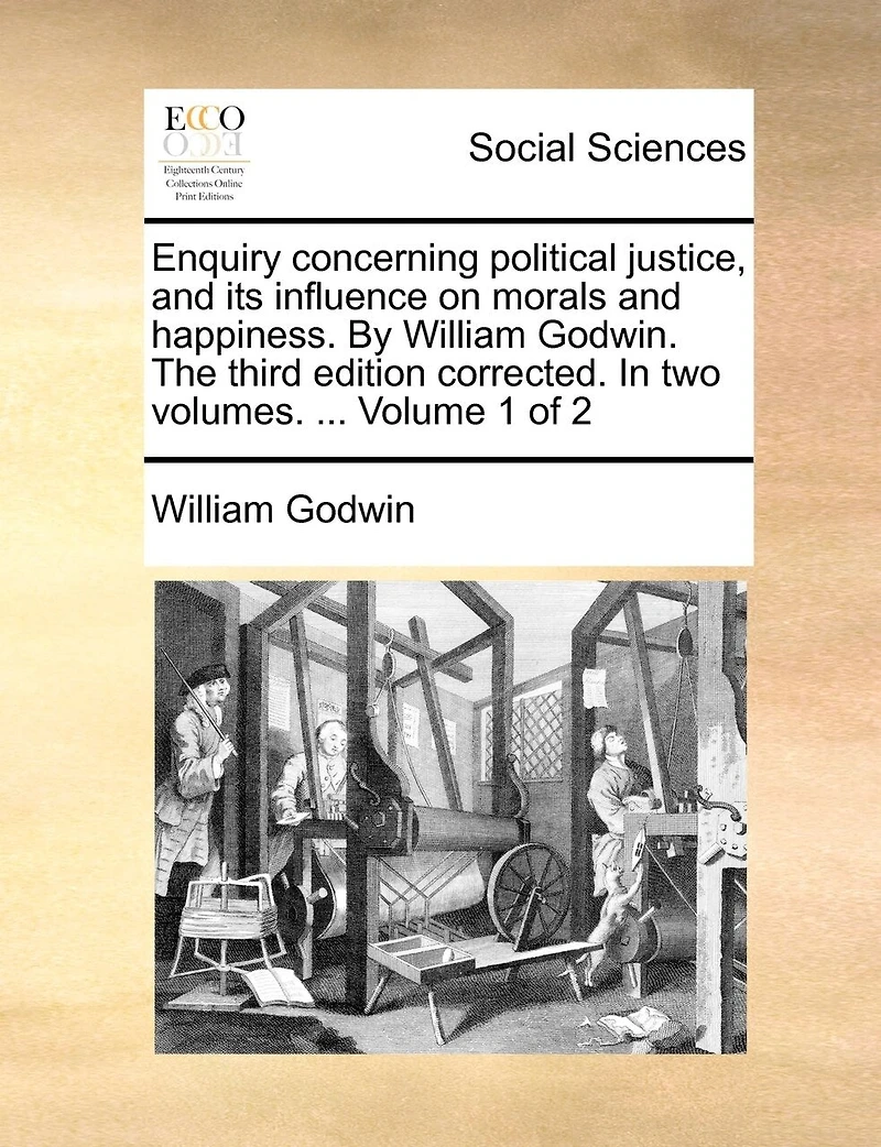 Enquiry Concerning Political Justice, and its Influence on Morals Happiness. By William Godwin. The Third Edition Corrected. two Volumes. ... of 2; Volume 1