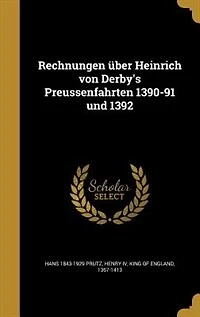 Rechnungen Über Heinrich von Derby's Preussenfahrten 1390-91 und 1392 (Classic Reprint)