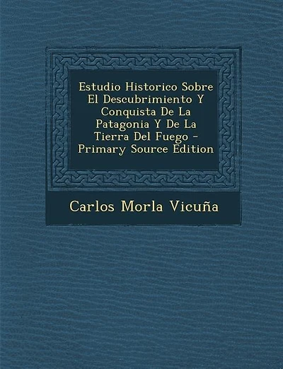 Estudio Historico Sobre El Descubrimiento Y Conquista De La Patagonia Y De La Tierra Del Fuego - Primary Source Edition