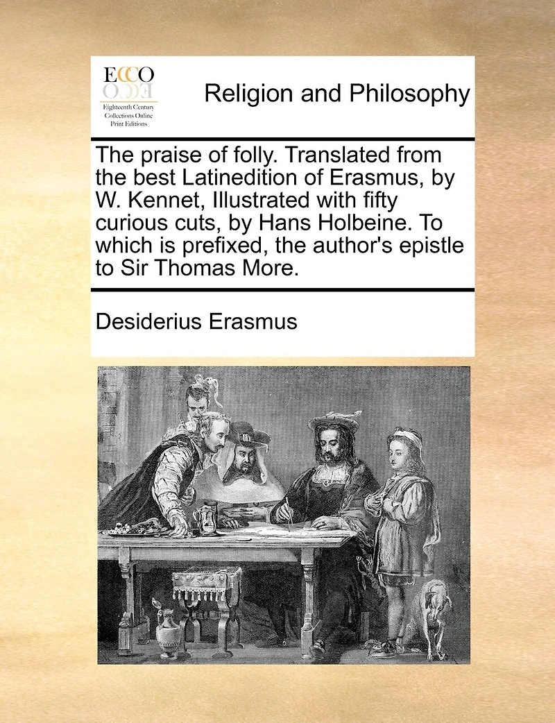 The Praise of Folly. Translated from the Best Latinedition of Erasmus, by W. Kennet, Illustrated with Fifty Curious Cuts, by Hans Holbeine. to Which Is Prefixed, the Author's Epistle to Sir Thomas More.