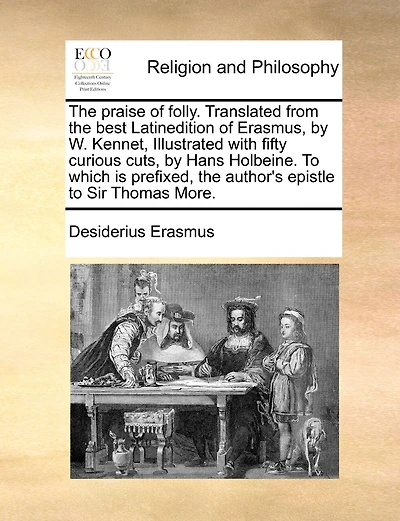 The Praise of Folly. Translated from the Best Latinedition of Erasmus, by W. Kennet, Illustrated with Fifty Curious Cuts, by Hans Holbeine. to Which Is Prefixed, the Author's Epistle to Sir Thomas More.