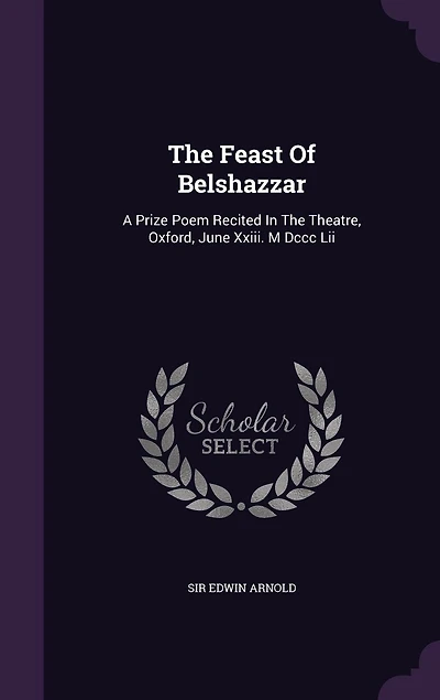 The Feast Of Belshazzar: A Prize Poem Recited Theatre, Oxford, June Xxiii. M Dccc Lii