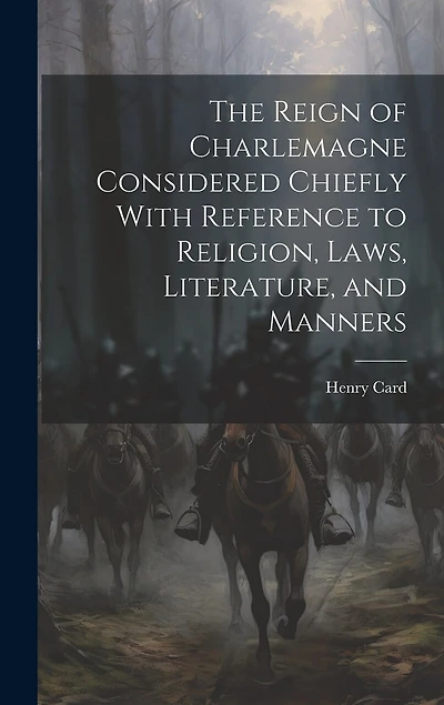 The Reign of Charlemagne Considered Chiefly With Reference to Religion, Laws, Literature