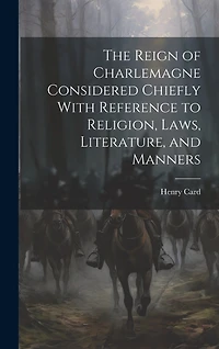 The Reign of Charlemagne Considered Chiefly With Reference to Religion, Laws, Literature