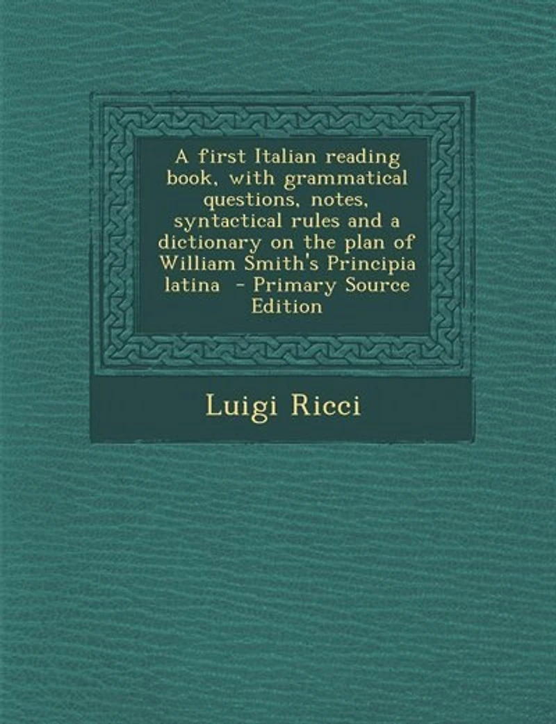 a First Italian Reading Book, With Grammatical Questions, Notes, Syntactical Rules and Dictionary on the Plan of William Smith's Principia Latina