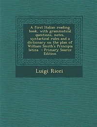 a First Italian Reading Book, With Grammatical Questions, Notes, Syntactical Rules and Dictionary on the Plan of William Smith's Principia Latina