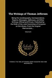 The Writings of Thomas Jefferson: Being His Autobiography, Correspondence, Reports, Messages, Addresses, and Other Writings, Official