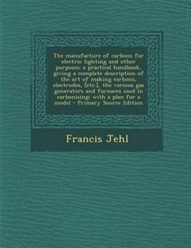 The Manufacture of Carbons for Electric Lighting and Other Purposes (Classic Reprint)