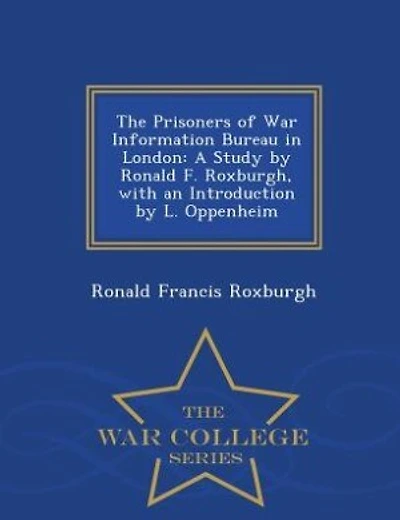 The Prisoners of War Information Bureau in London: A Study by Ronald F. Roxburgh, with an Introduction by L. Oppenheim - War College Series
