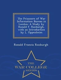 The Prisoners of War Information Bureau in London: A Study by Ronald F. Roxburgh, with an Introduction by L. Oppenheim - War College Series