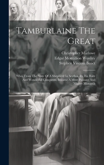 Tamburlaine The Great: Who, From The State Of A Shepherd In Scythia, By His Rare And Wonderful Conquests, Became A Most Puissant And Mighty Monarch