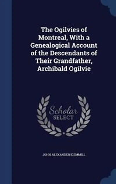 The Ogilvies of Montreal, With a Genealogical Account of the Descendants of Their Grandfather, Archibald Ogilvie