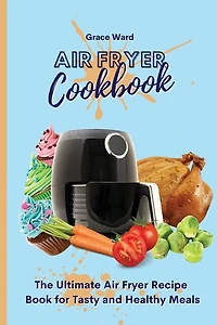 Air Fryer Cookbook: The Ultimate Air Fryer Recipe Book For Tasty And Healthy Meals