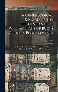 A Genealogical Record of the Descendants of William Nash of Bucks County, Pennsylvania: Together With Historical and Biographical Sketches, and Illustrated With Portraits and Other Illustrations