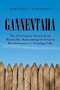 Gannentaha: the 17th Century French Jesuit Mission Ste. Marie among Iroquois Haudenosaunee at Onondaga Lake