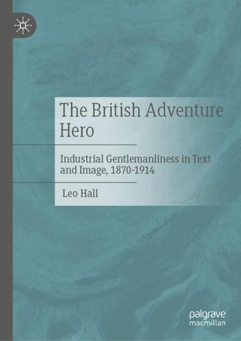 The British Adventure Hero: Industrial Gentlemanliness Text and Image, 1870-1914