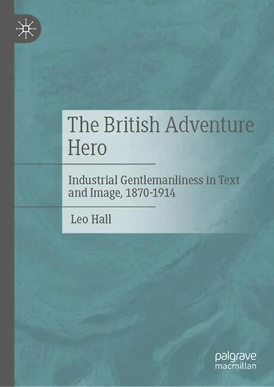 The British Adventure Hero: Industrial Gentlemanliness Text and Image, 1870-1914