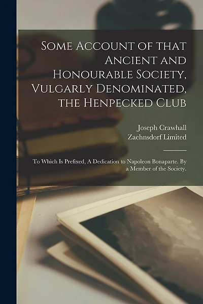 Some Account of That Ancient and Honourable Society, Vulgarly Denominated, the Henpecked Club; to Which is Prefixed, A Dedication to Napoleon Bonaparte. By a Member of the Society.