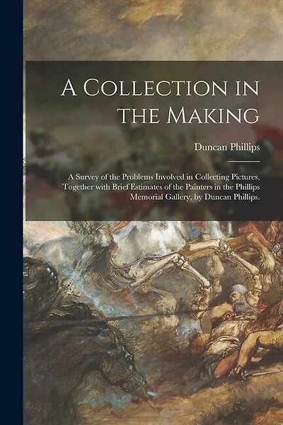 A Collection in the Making; a Survey of the Problems Involved in Collecting Pictures, Together With Brief Estimates of the Painters in the Phillips Memorial Gallery, by Duncan Phillips.