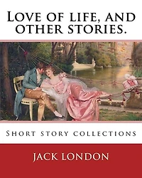 Love of life, and other stories. By: Jack London: Short story collections