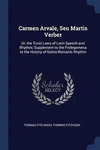 Carmen Arvale, Seu Martis Verber: Or, the Tonic Laws of Latin Speech and Rhythm; Supplement to the Prolegomena to the History of Ital