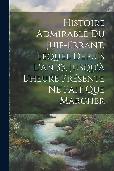 Histoire Admirable Du Juif-Errant, Lequel Depuis L'an 33, Jusqu'à L'heure Présente Ne Fait Que Marcher