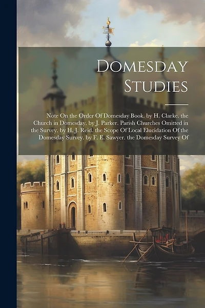 Domesday Studies: Note On the Order Of Domesday Book. by H. Clarke. the Church in Domesday. by J. Parker. Parish Churches Omitted in the Survey. by H. J. Reid. the Scope Of Local Elucidation Of the Domesday Survey. by F. E. Sawyer. the Domesday Survey Of