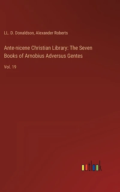 Ante-nicene Christian Library: The Seven Books of Arnobius Adversus Gentes: Vol. 19