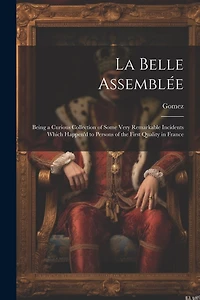 La Belle Assemblée: Being a Curious Collection of Some Very Remarkable Incidents Which Happen'd to Persons of the First Quality in France