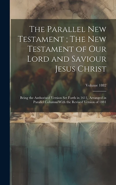 The Parallel New Testament; The New Testament of Our Lord and Saviour Jesus Christ: Being the Authorised Version set Forth in 1611, Arranged in Parallel Columns With the Revised Version of 1881; Volume 1882