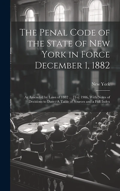 The Penal Code of the State of New York in Force December 1, 1882: As Amended by Laws of 1882 ... [To] 1906, With Notes of Decisions to Date: A Table of Sources and a Full Index